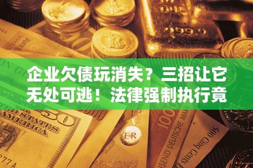 济南企业欠债玩消失？三招让它无处可逃！法律强制执行竟比讨债公司还狠？