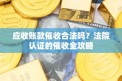 济南应收账款催收合法吗？法院认证的催收全攻略