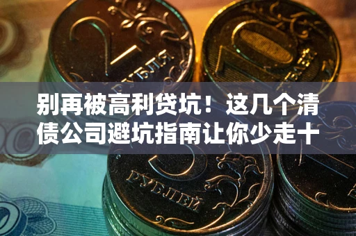 济南别再被高利贷坑！这几个清债公司避坑指南让你少走十年弯路