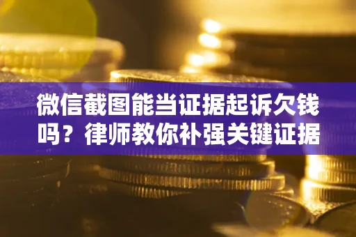 济南微信截图能当证据起诉欠钱吗？律师教你补强关键证据