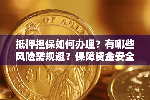 济南抵押担保如何办理？有哪些风险需规避？保障资金安全