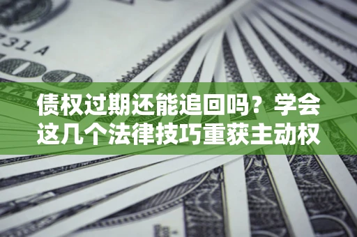 济南债权过期还能追回吗？学会这几个法律技巧重获主动权
