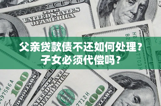 济南父亲贷款债不还如何处理？子女必须代偿吗？