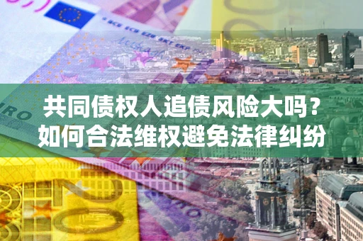 济南共同债权人追债风险大吗?如何合法维权避免法律纠纷? 济南共同债权人追债风险大吗?如何合法维权避免法律纠纷?