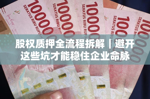 济南股权质押全流程拆解｜避开这些坑才能稳住企业命脉