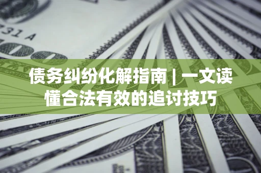 济南债务纠纷化解指南 | 一文读懂合法有效的追讨技巧