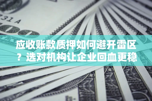 济南应收账款质押如何避开雷区？选对机构让企业回血更稳