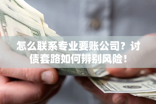 济南怎么联系专业要账公司？讨债套路如何辨别风险！