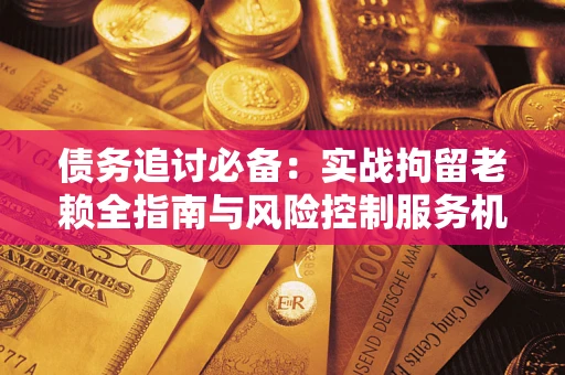 济南债务追讨必备：实战拘留老赖全指南与风险控制服务机构推荐