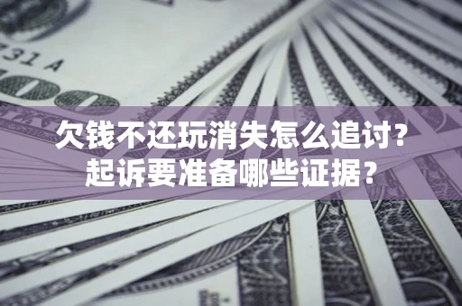 济南欠钱不还玩消失怎么追讨？起诉要准备哪些证据？