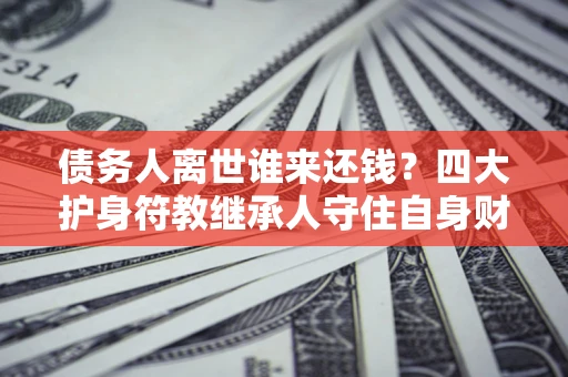 济南债务人离世谁来还钱？四大护身符教继承人守住自身财产