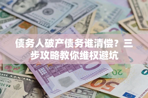 济南债务人破产债务谁清偿?三步攻略教你维权避坑 济南债务人破产债务谁清偿?三步攻略教你维权避坑