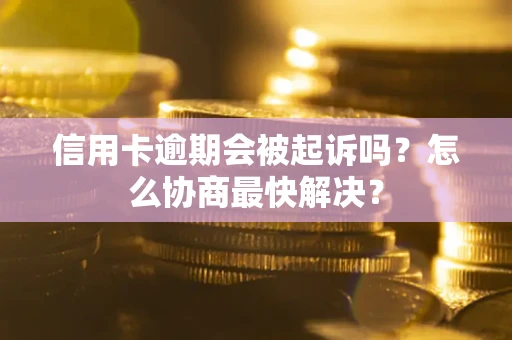 济南信用卡逾期会被起诉吗？怎么协商最快解决？