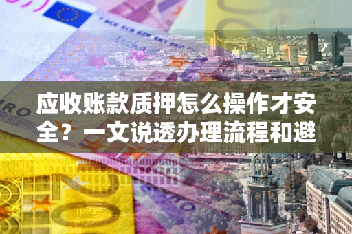 济南应收账款质押怎么操作才安全？一文说透办理流程和避险绝招